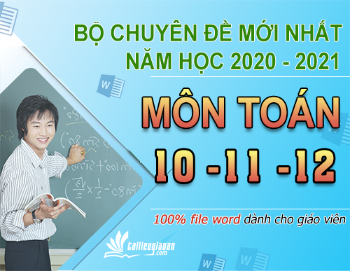 Chuyên đề giảng dạy môn toán lớp 10, 11, 12 đầy đủ mới nhất năm học 2020 - 2021 fiile word